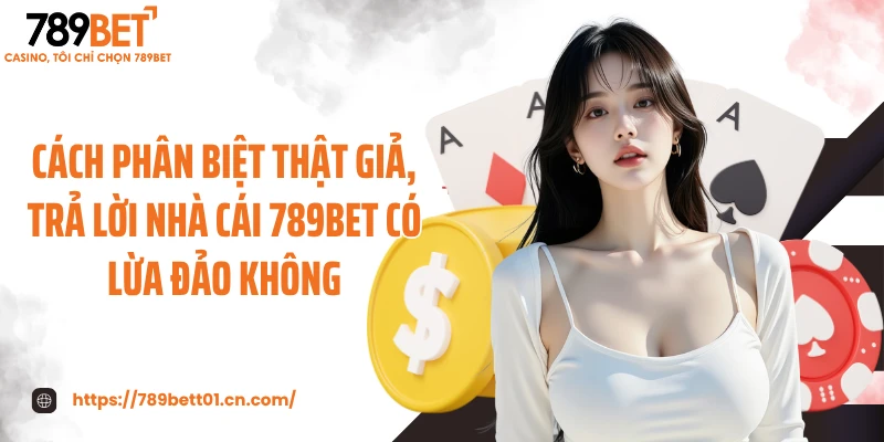 Cách phân biệt thật giả, trả lời nhà cái 789BET có lừa đảo không