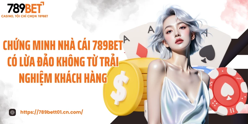 Chứng minh nhà cái 789BET có lừa đảo không từ trải nghiệm khách hàng