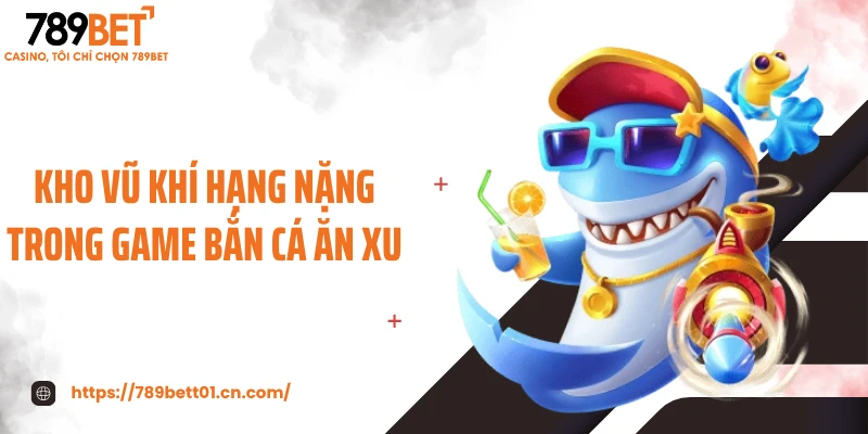 Kho vũ khí hạng nặng trong game bắn cá ăn xu