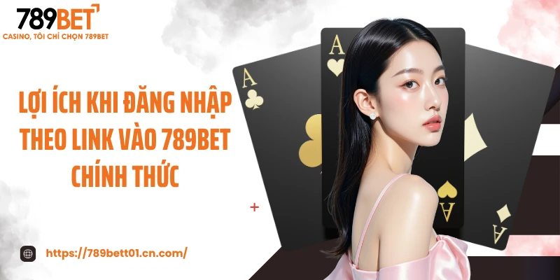 Lợi ích khi đăng nhập theo link vào 789BET chính thức