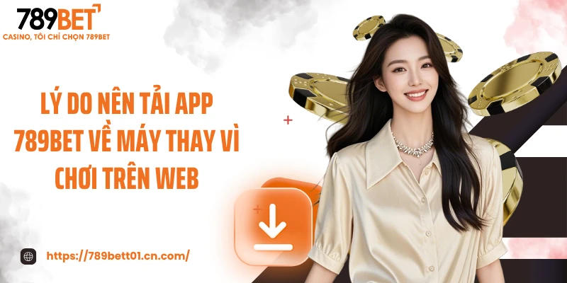 Lý do nên tải app 789BET về máy thay vì chơi trên web