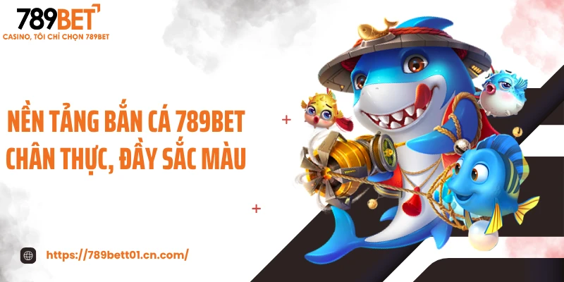 Nền tảng bắn cá 789BET chân thực, đầy sắc màu
