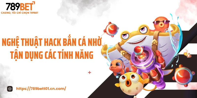 Nghệ thuật hack bắn cá nhờ tận dụng các tính năng