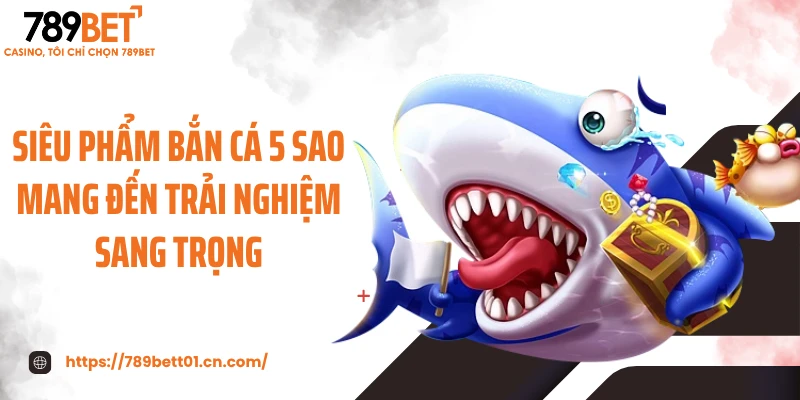 Siêu phẩm bắn cá 5 sao mang đến trải nghiệm sang trọng