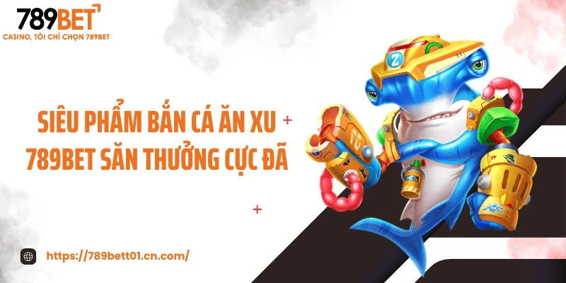 Siêu phẩm bắn cá ăn xu 789BET  săn thưởng cực đã