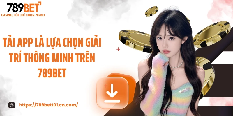 Tải app là lựa chọn giải trí thông minh trên 789BET