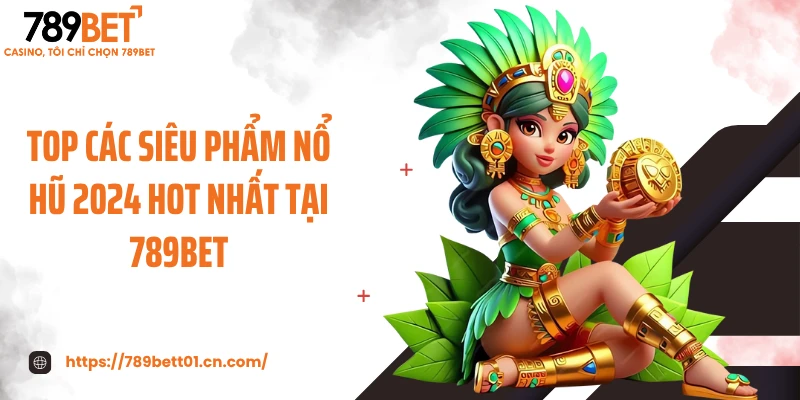 Top các siêu phẩm nổ hũ 2024 hot nhất tại 789BET